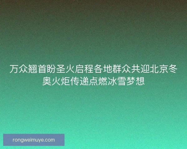 万众翘首盼圣火启程各地群众共迎北京冬奥火炬传递点燃冰雪梦想