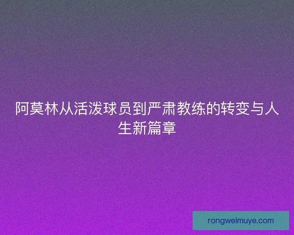 阿莫林从活泼球员到严肃教练的转变与人生新篇章