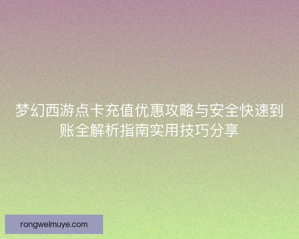 梦幻西游点卡充值优惠攻略与安全快速到账全解析指南实用技巧分享