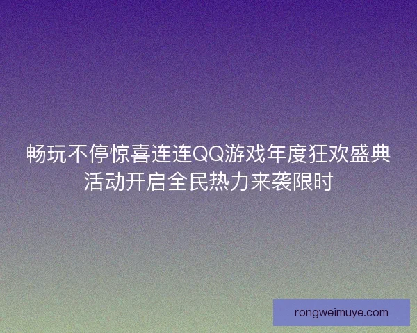 畅玩不停惊喜连连QQ游戏年度狂欢盛典活动开启全民热力来袭限时