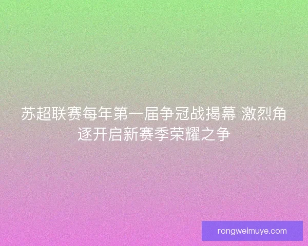 苏超联赛每年第一届争冠战揭幕 激烈角逐开启新赛季荣耀之争