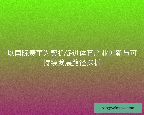 以国际赛事为契机促进体育产业创新与可持续发展路径探析