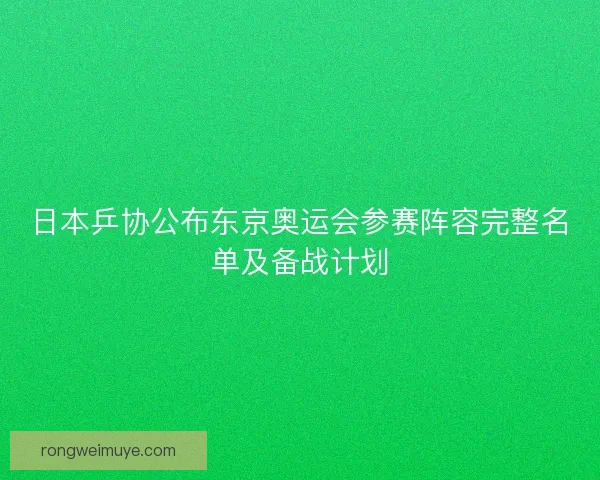 日本乒协公布东京奥运会参赛阵容完整名单及备战计划