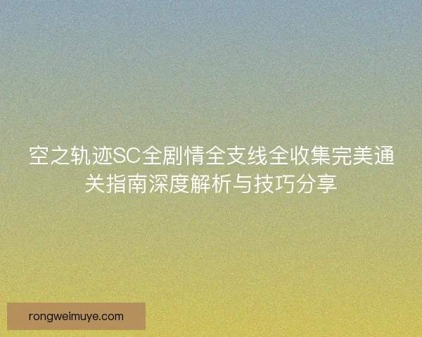 空之轨迹SC全剧情全支线全收集完美通关指南深度解析与技巧分享