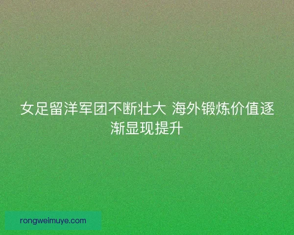 女足留洋军团不断壮大 海外锻炼价值逐渐显现提升 女足留洋军团不断壮大 海外锻炼价值逐渐显现提升
