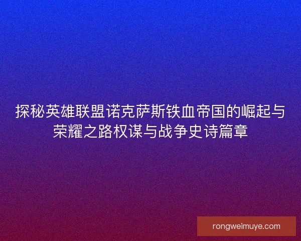 探秘英雄联盟诺克萨斯铁血帝国的崛起与荣耀之路权谋与战争史诗篇章