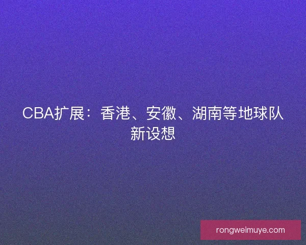 CBA扩展：香港、安徽、湖南等地球队新设想