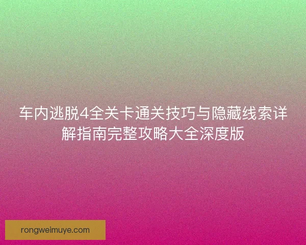 车内逃脱4全关卡通关技巧与隐藏线索详解指南完整攻略大全深度版