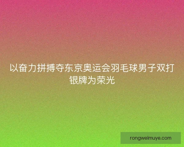 以奋力拼搏夺东京奥运会羽毛球男子双打银牌为荣光 以奋力拼搏夺东京奥运会羽毛球男子双打银牌为荣光