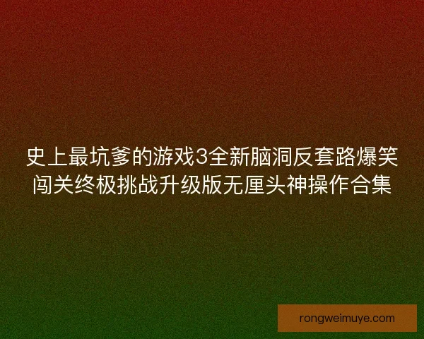 史上最坑爹的游戏3全新脑洞反套路爆笑闯关终极挑战升级版无厘头神操作合集