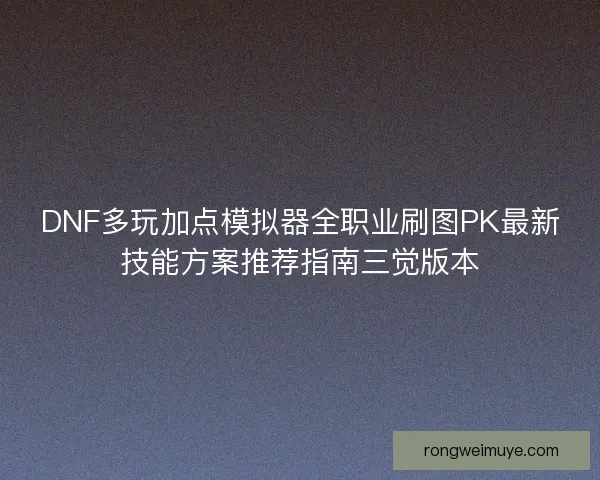 DNF多玩加点模拟器全职业刷图PK最新技能方案推荐指南三觉版本 DNF多玩加点模拟器全职业刷图PK最新技能方案推荐指南三觉版本
