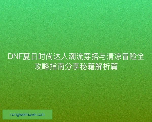 DNF夏日时尚达人潮流穿搭与清凉冒险全攻略指南分享秘籍解析篇