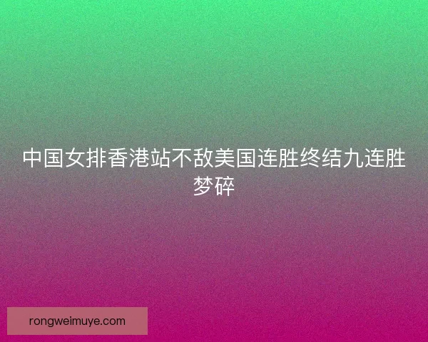 中国女排香港站不敌美国连胜终结九连胜梦碎