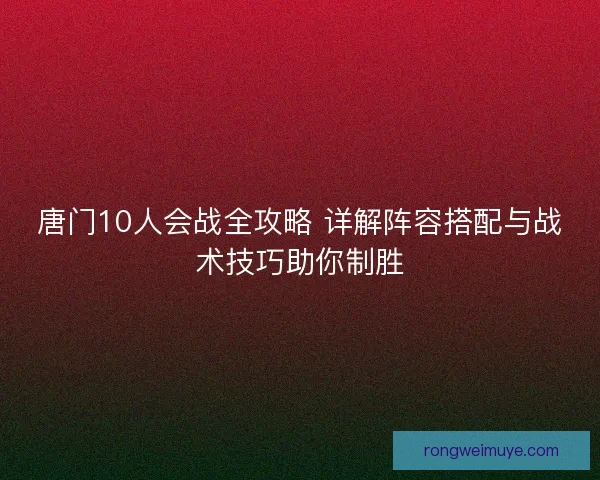 唐门10人会战全攻略 详解阵容搭配与战术技巧助你制胜