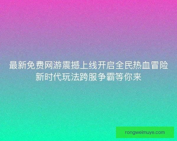 最新免费网游震撼上线开启全民热血冒险新时代玩法跨服争霸等你来 最新免费网游震撼上线开启全民热血冒险新时代玩法跨服争霸等你来